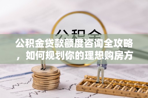 拱墅公积金贷款额度咨询全攻略，如何规划你的理想购房方案