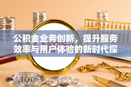 拱墅公积金业务创新，提升服务效率与用户体验的新时代探索