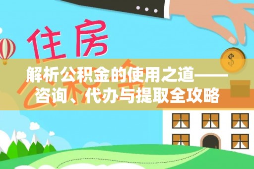 拱墅解析公积金的使用之道——咨询、代办与提取全攻略