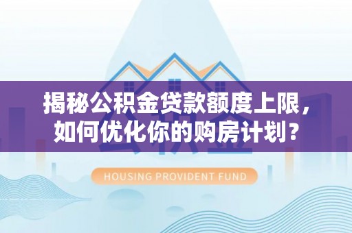 拱墅揭秘公积金贷款额度上限，如何优化你的购房计划？