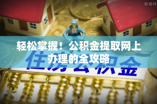 拱墅轻松掌握！公积金提取网上办理的全攻略