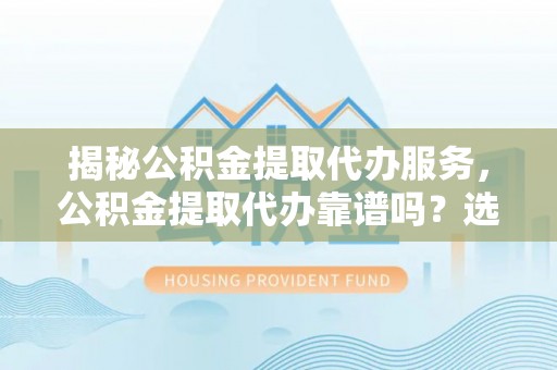 拱墅揭秘公积金提取代办服务，公积金提取代办靠谱吗？选择需谨慎
