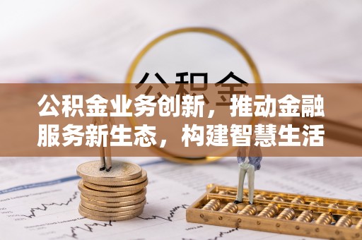 拱墅公积金业务创新，推动金融服务新生态，构建智慧生活新未来