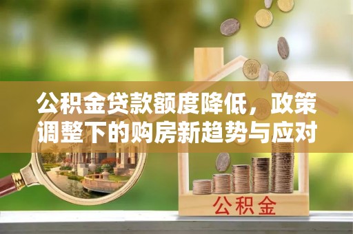 拱墅公积金贷款额度降低，政策调整下的购房新趋势与应对策略