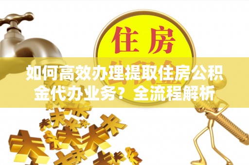 拱墅如何高效办理提取住房公积金代办业务？全流程解析