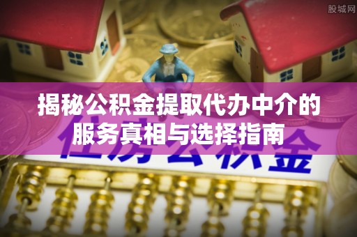 拱墅揭秘公积金提取代办中介的服务真相与选择指南