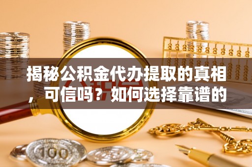 拱墅揭秘公积金代办提取的真相，可信吗？如何选择靠谱的服务商？