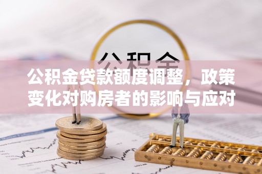 拱墅公积金贷款额度调整，政策变化对购房者的影响与应对策略