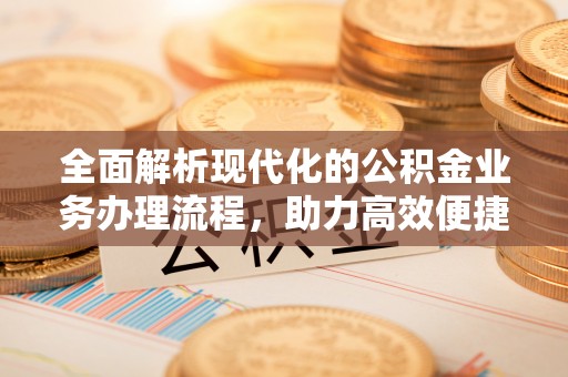 拱墅全面解析现代化的公积金业务办理流程，助力高效便捷生活