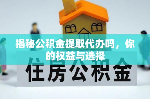 拱墅揭秘公积金提取代办吗，你的权益与选择