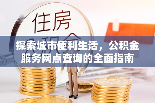 拱墅探索城市便利生活，公积金服务网点查询的全面指南