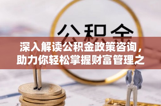 拱墅深入解读公积金政策咨询，助力你轻松掌握财富管理之道