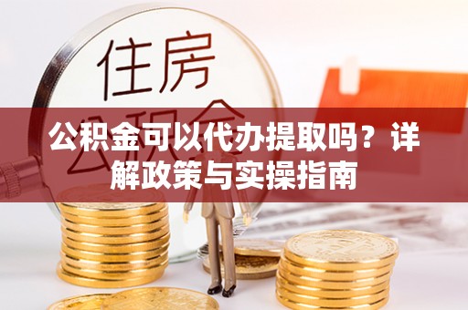 拱墅公积金可以代办提取吗？详解政策与实操指南