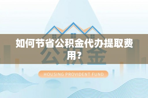 拱墅如何节省公积金代办提取费用？