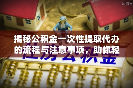 拱墅揭秘公积金一次性提取代办的流程与注意事项，助你轻松搞定财务规划