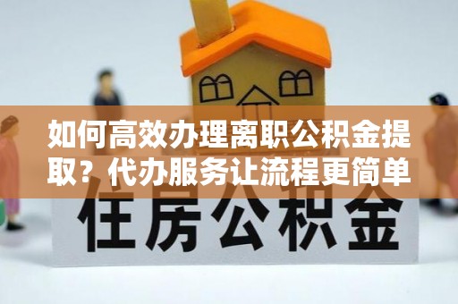 拱墅如何高效办理离职公积金提取？代办服务让流程更简单