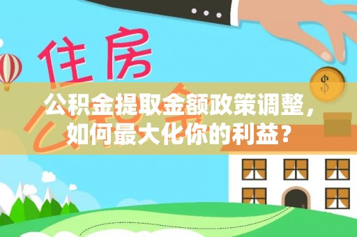 拱墅公积金提取金额政策调整，如何最大化你的利益？