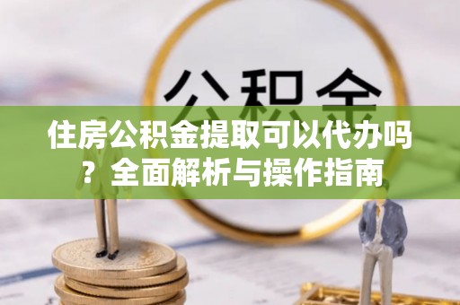 拱墅住房公积金提取可以代办吗？全面解析与操作指南
