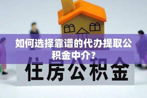 拱墅如何选择靠谱的代办提取公积金中介？