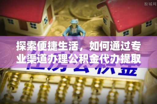 拱墅探索便捷生活，如何通过专业渠道办理公积金代办提取业务