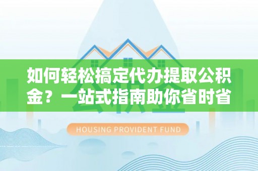 拱墅如何轻松搞定代办提取公积金？一站式指南助你省时省心
