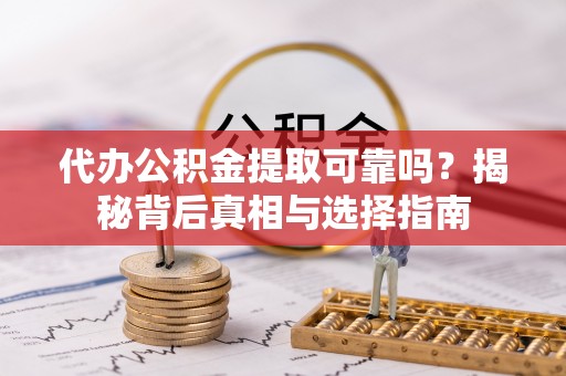 拱墅代办公积金提取可靠吗？揭秘背后真相与选择指南