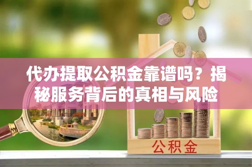 拱墅代办提取公积金靠谱吗？揭秘服务背后的真相与风险