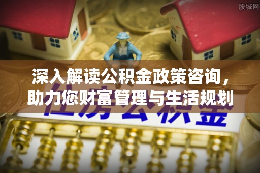 拱墅深入解读公积金政策咨询，助力您财富管理与生活规划