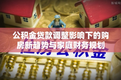 拱墅公积金贷款调整影响下的购房新趋势与家庭财务规划