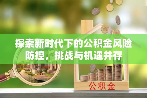 拱墅探索新时代下的公积金风险防控，挑战与机遇并存