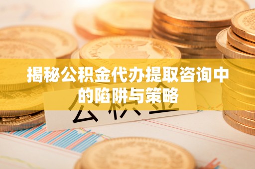 拱墅揭秘公积金代办提取咨询中的陷阱与策略