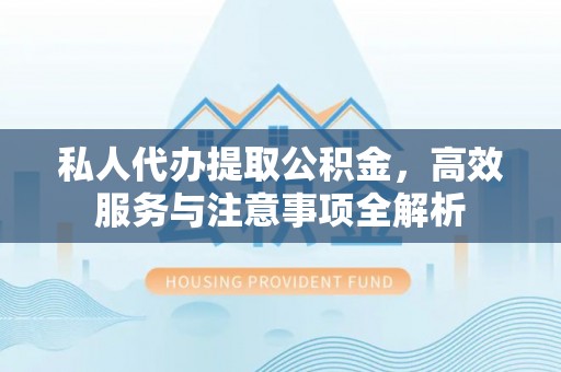 拱墅私人代办提取公积金，高效服务与注意事项全解析
