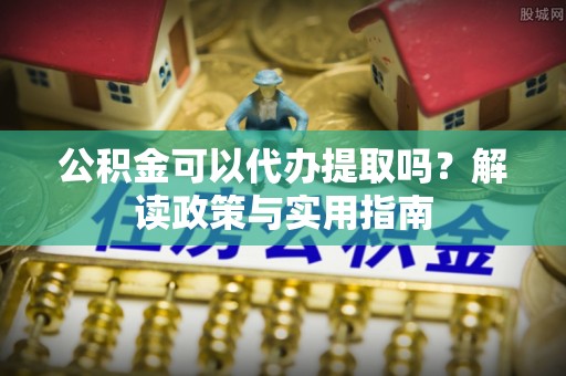 拱墅公积金可以代办提取吗？解读政策与实用指南