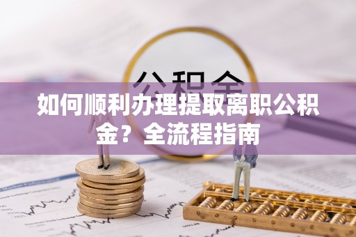 拱墅如何顺利办理提取离职公积金？全流程指南