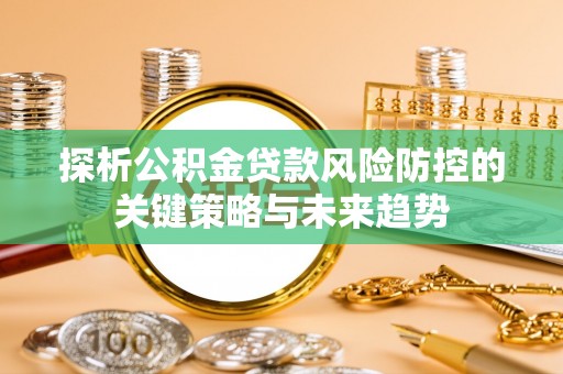 拱墅探析公积金贷款风险防控的关键策略与未来趋势