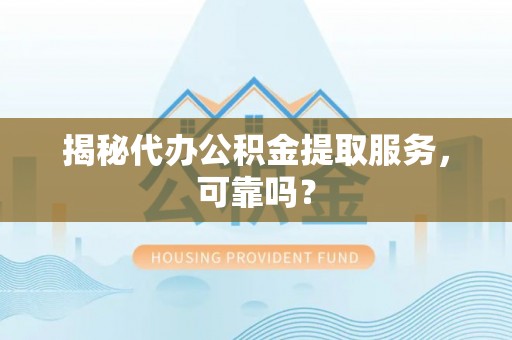 拱墅揭秘代办公积金提取服务，可靠吗？