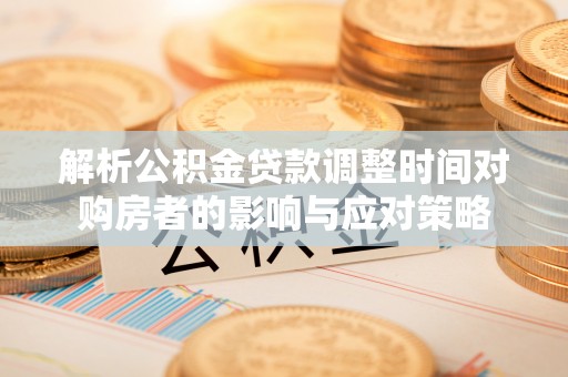 拱墅解析公积金贷款调整时间对购房者的影响与应对策略