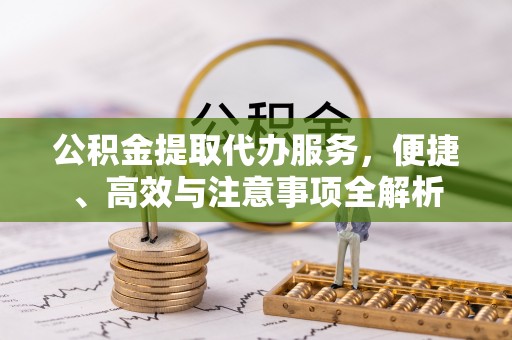 拱墅公积金提取代办服务，便捷、高效与注意事项全解析