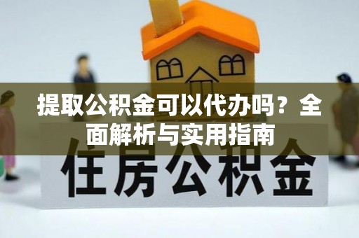 拱墅提取公积金可以代办吗？全面解析与实用指南
