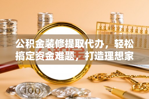 拱墅公积金装修提取代办，轻松搞定资金难题，打造理想家居