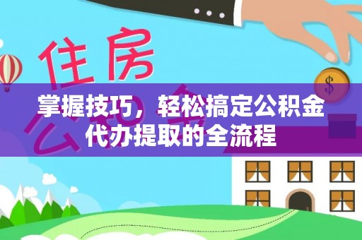 拱墅掌握技巧，轻松搞定公积金代办提取的全流程