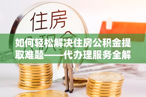 拱墅如何轻松解决住房公积金提取难题——代办理服务全解析