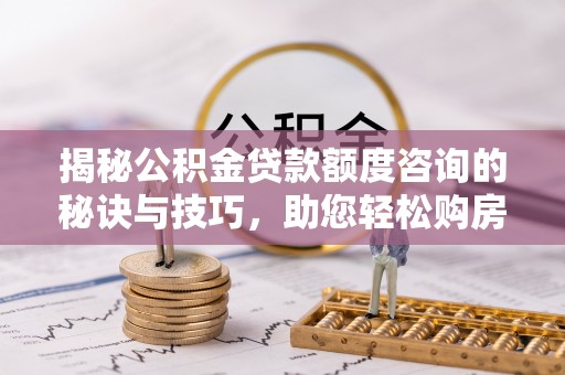 拱墅揭秘公积金贷款额度咨询的秘诀与技巧，助您轻松购房！