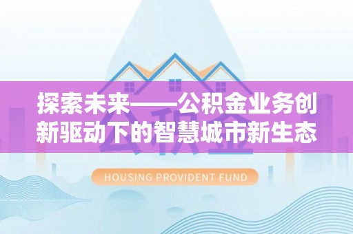 拱墅探索未来——公积金业务创新驱动下的智慧城市新生态
