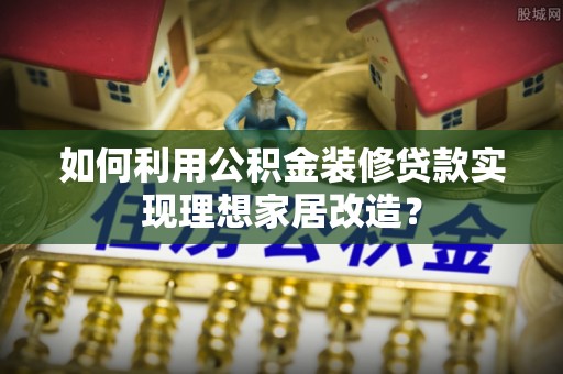拱墅如何利用公积金装修贷款实现理想家居改造？