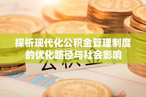 拱墅探析现代化公积金管理制度的优化路径与社会影响
