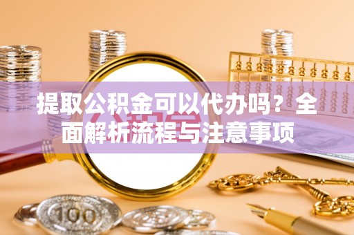 拱墅提取公积金可以代办吗？全面解析流程与注意事项
