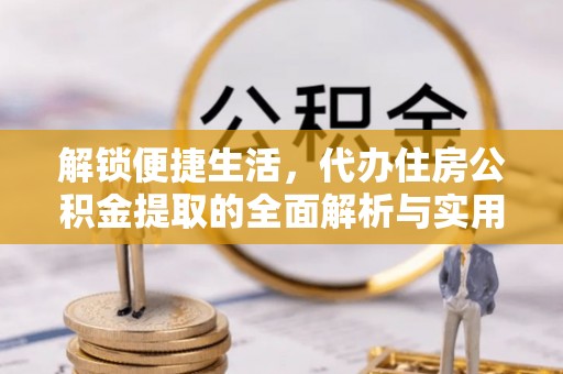 拱墅解锁便捷生活，代办住房公积金提取的全面解析与实用指南