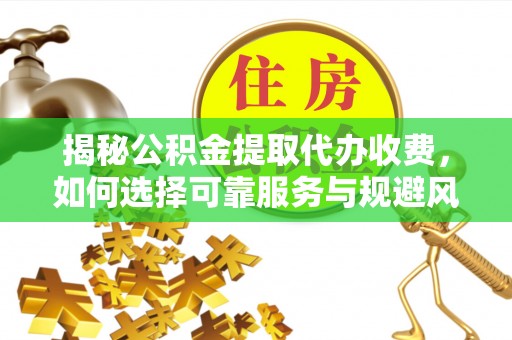 拱墅揭秘公积金提取代办收费，如何选择可靠服务与规避风险