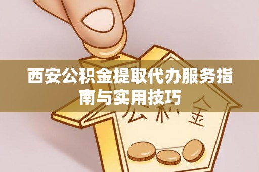 拱墅西安公积金提取代办服务指南与实用技巧